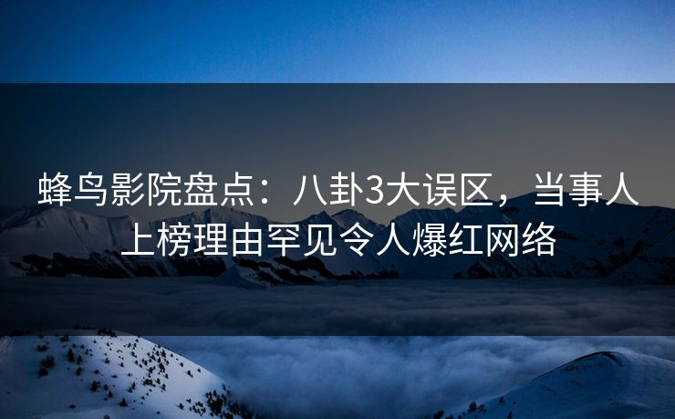 蜂鸟影院盘点：八卦3大误区，当事人上榜理由罕见令人爆红网络