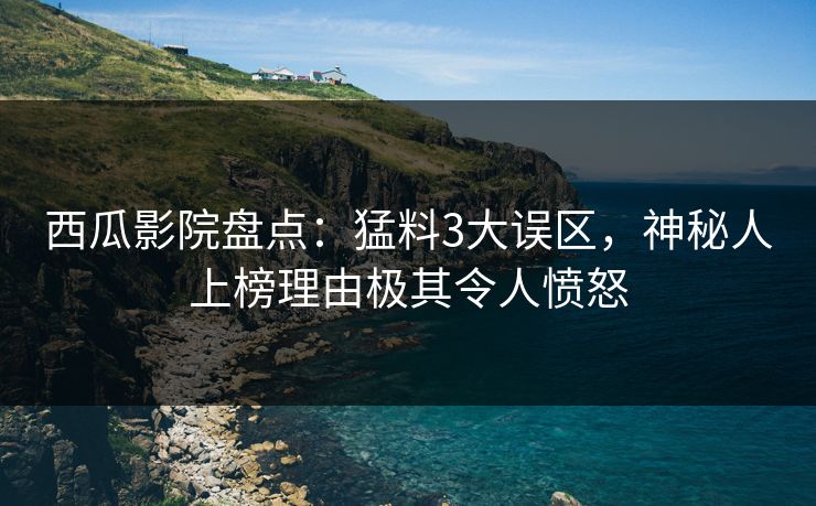 西瓜影院盘点：猛料3大误区，神秘人上榜理由极其令人愤怒