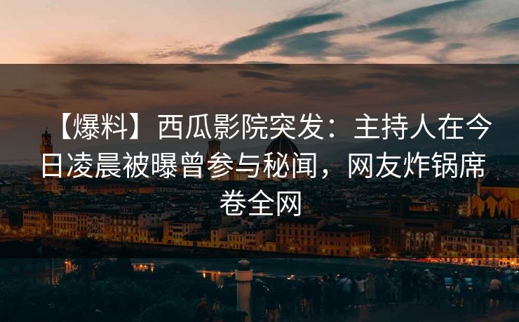 【爆料】西瓜影院突发：主持人在今日凌晨被曝曾参与秘闻，网友炸锅席卷全网