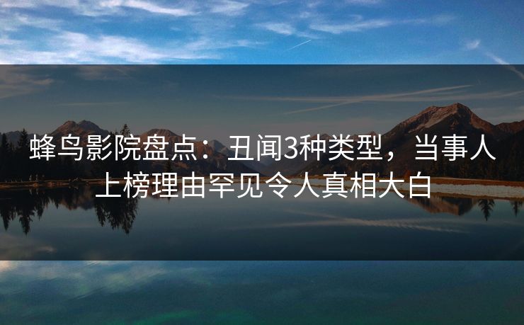蜂鸟影院盘点：丑闻3种类型，当事人上榜理由罕见令人真相大白