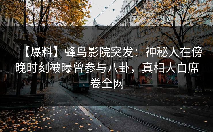 【爆料】蜂鸟影院突发：神秘人在傍晚时刻被曝曾参与八卦，真相大白席卷全网