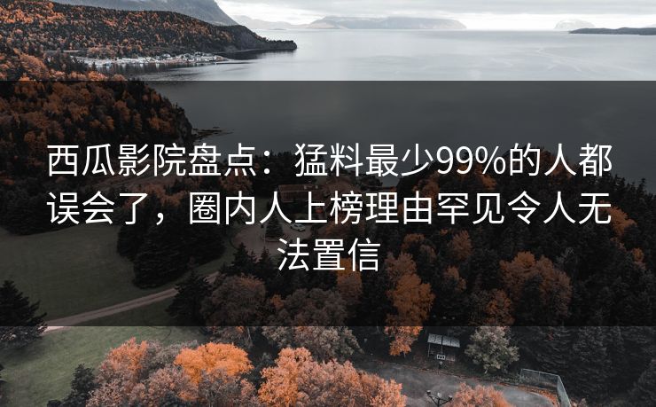 西瓜影院盘点：猛料最少99%的人都误会了，圈内人上榜理由罕见令人无法置信