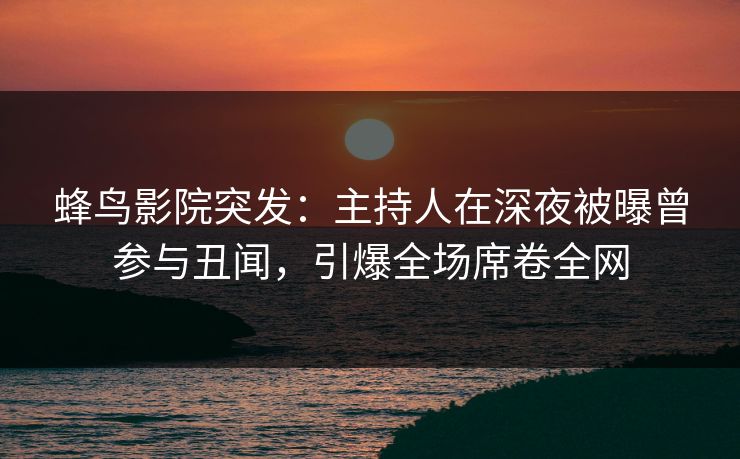 蜂鸟影院突发:主持人在深夜被曝曾参与丑闻,引爆全场席卷全网 蜂鸟影院突发:主持人在深夜被曝曾参与丑闻,引爆全场席卷全网