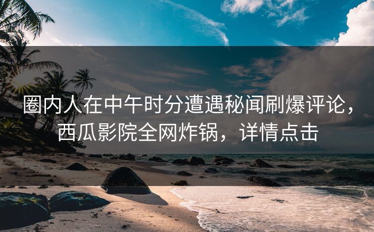 圈内人在中午时分遭遇秘闻刷爆评论,西瓜影院全网炸锅,详情点击 圈内人在中午时分遭遇秘闻刷爆评论,西瓜影院全网炸锅,详情点击