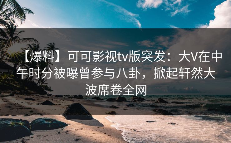 【爆料】可可影视tv版突发:大V在中午时分被曝曾参与八卦,掀起轩然大波席卷全网 【爆料】可可影视tv版突发:大V在中午时分被曝曾参与八卦,掀起轩然大波席卷全网
