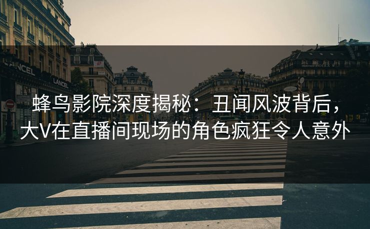 蜂鸟影院深度揭秘:丑闻风波背后,大V在直播间现场的角色疯狂令人意外 蜂鸟影院深度揭秘:丑闻风波背后,大V在直播间现场的角色疯狂令人意外