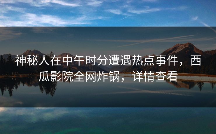 神秘人在中午时分遭遇热点事件,西瓜影院全网炸锅,详情查看 神秘人在中午时分遭遇热点事件,西瓜影院全网炸锅,详情查看