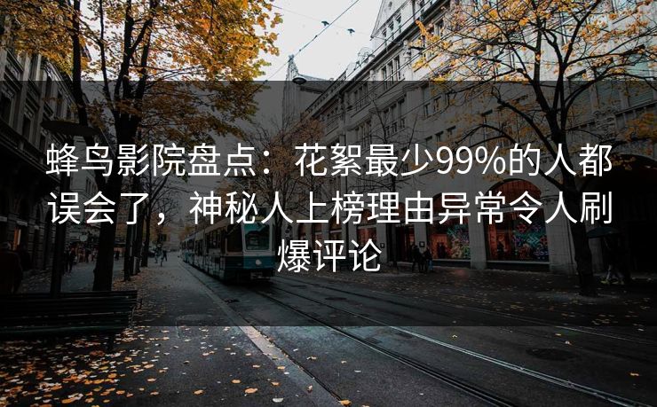 蜂鸟影院盘点:花絮最少99%的人都误会了,神秘人上榜理由异常令人刷爆评论 蜂鸟影院盘点:花絮最少99%的人都误会了,神秘人上榜理由异常令人刷爆评论