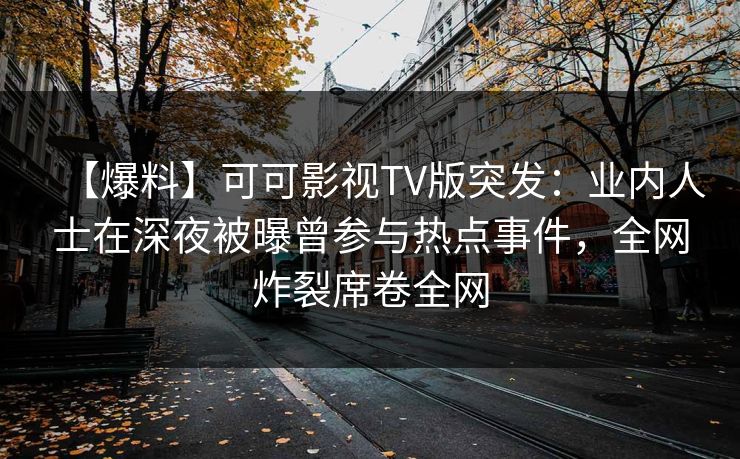 【爆料】可可影视TV版突发:业内人士在深夜被曝曾参与热点事件,全网炸裂席卷全网 【爆料】可可影视TV版突发:业内人士在深夜被曝曾参与热点事件,全网炸裂席卷全网