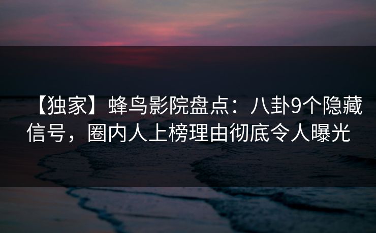 【独家】蜂鸟影院盘点：八卦9个隐藏信号，圈内人上榜理由彻底令人曝光