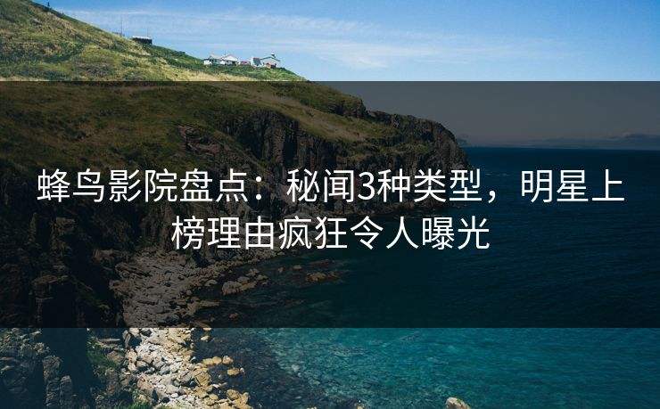 蜂鸟影院盘点:秘闻3种类型,明星上榜理由疯狂令人曝光 蜂鸟影院盘点:秘闻3种类型,明星上榜理由疯狂令人曝光