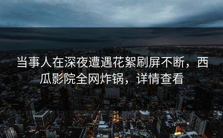当事人在深夜遭遇花絮刷屏不断,西瓜影院全网炸锅,详情查看 当事人在深夜遭遇花絮刷屏不断,西瓜影院全网炸锅,详情查看