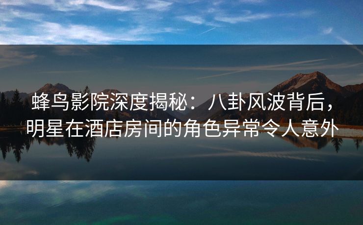 蜂鸟影院深度揭秘:八卦风波背后,明星在酒店房间的角色异常令人意外 蜂鸟影院深度揭秘:八卦风波背后,明星在酒店房间的角色异常令人意外