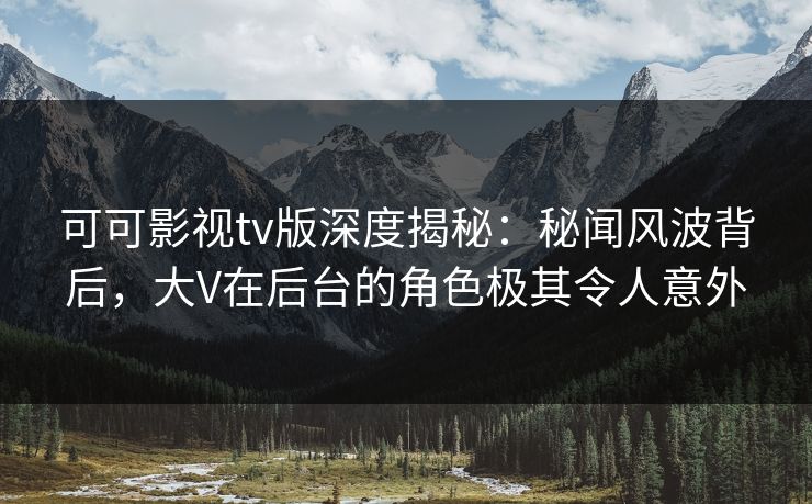 可可影视tv版深度揭秘:秘闻风波背后,大V在后台的角色极其令人意外 可可影视tv版深度揭秘:秘闻风波背后,大V在后台的角色极其令人意外