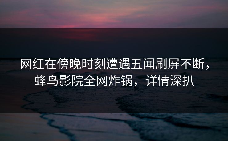 网红在傍晚时刻遭遇丑闻刷屏不断,蜂鸟影院全网炸锅,详情深扒 网红在傍晚时刻遭遇丑闻刷屏不断,蜂鸟影院全网炸锅,详情深扒