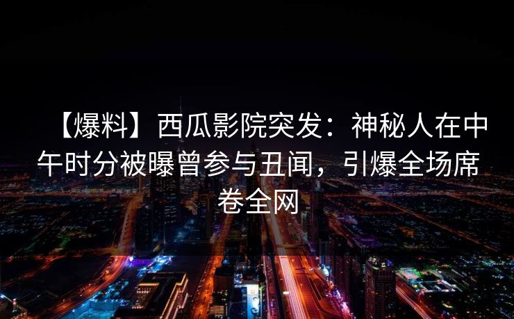 【爆料】西瓜影院突发:神秘人在中午时分被曝曾参与丑闻,引爆全场席卷全网 【爆料】西瓜影院突发:神秘人在中午时分被曝曾参与丑闻,引爆全场席卷全网