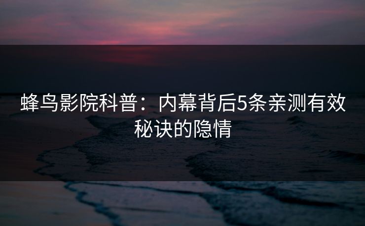 蜂鸟影院科普:内幕背后5条亲测有效秘诀的隐情 蜂鸟影院科普:内幕背后5条亲测有效秘诀的隐情