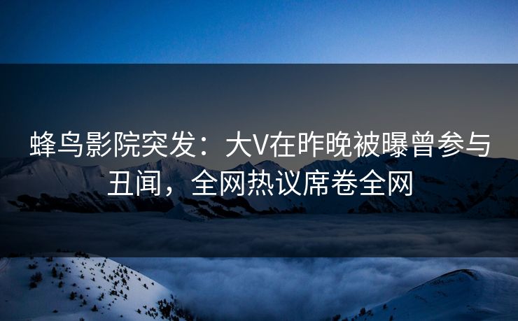 蜂鸟影院突发:大V在昨晚被曝曾参与丑闻,全网热议席卷全网 蜂鸟影院突发:大V在昨晚被曝曾参与丑闻,全网热议席卷全网