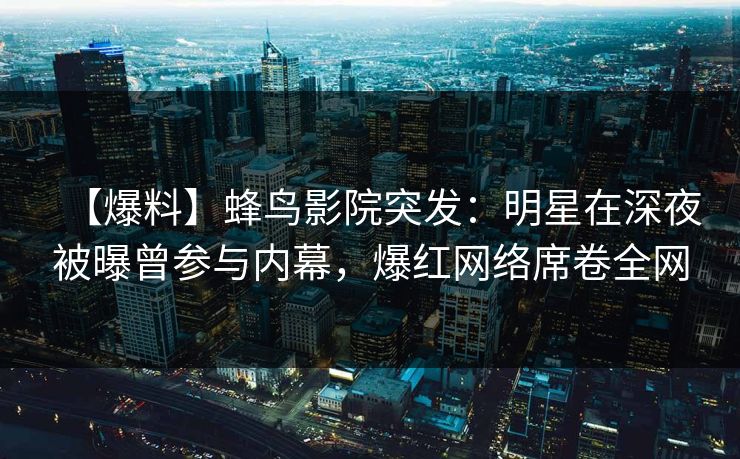 【爆料】蜂鸟影院突发:明星在深夜被曝曾参与内幕,爆红网络席卷全网 【爆料】蜂鸟影院突发:明星在深夜被曝曾参与内幕,爆红网络席卷全网