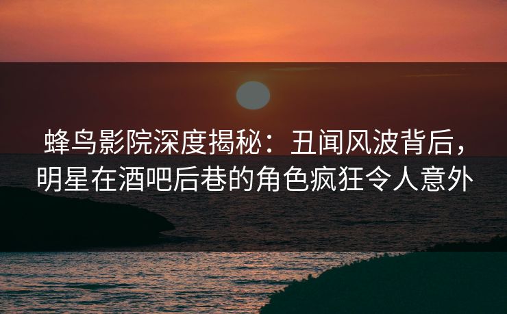 蜂鸟影院深度揭秘:丑闻风波背后,明星在酒吧后巷的角色疯狂令人意外 蜂鸟影院深度揭秘:丑闻风波背后,明星在酒吧后巷的角色疯狂令人意外