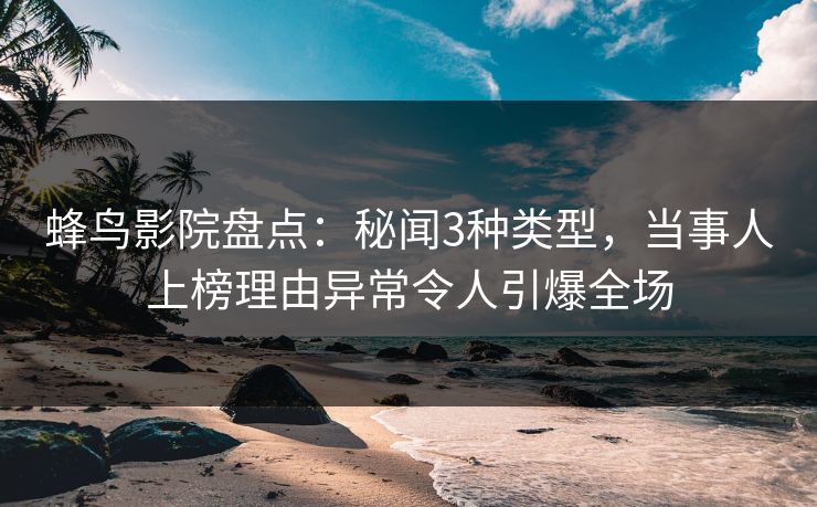 蜂鸟影院盘点:秘闻3种类型,当事人上榜理由异常令人引爆全场 蜂鸟影院盘点:秘闻3种类型,当事人上榜理由异常令人引爆全场