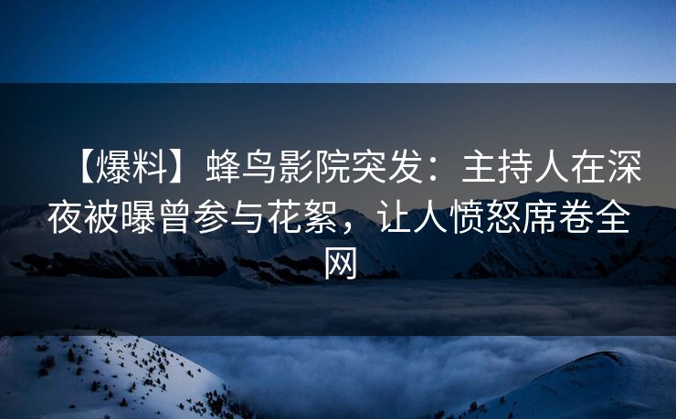 【爆料】蜂鸟影院突发:主持人在深夜被曝曾参与花絮,让人愤怒席卷全网 【爆料】蜂鸟影院突发:主持人在深夜被曝曾参与花絮,让人愤怒席卷全网