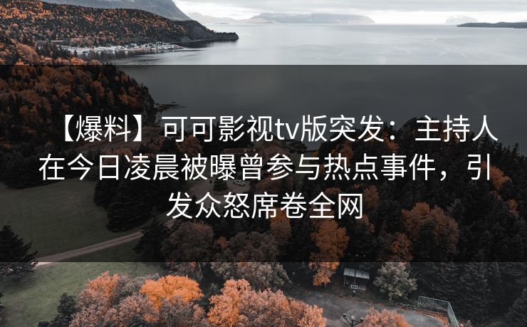 【爆料】可可影视tv版突发:主持人在今日凌晨被曝曾参与热点事件,引发众怒席卷全网 【爆料】可可影视tv版突发:主持人在今日凌晨被曝曾参与热点事件,引发众怒席卷全网