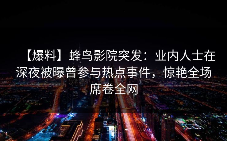【爆料】蜂鸟影院突发:业内人士在深夜被曝曾参与热点事件,惊艳全场席卷全网 【爆料】蜂鸟影院突发:业内人士在深夜被曝曾参与热点事件,惊艳全场席卷全网