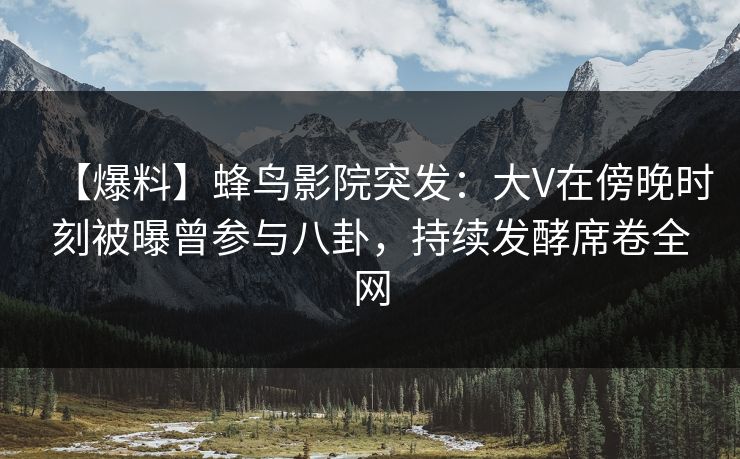 【爆料】蜂鸟影院突发:大V在傍晚时刻被曝曾参与八卦,持续发酵席卷全网 【爆料】蜂鸟影院突发:大V在傍晚时刻被曝曾参与八卦,持续发酵席卷全网