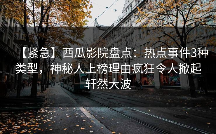 【紧急】西瓜影院盘点:热点事件3种类型,神秘人上榜理由疯狂令人掀起轩然大波 【紧急】西瓜影院盘点:热点事件3种类型,神秘人上榜理由疯狂令人掀起轩然大波