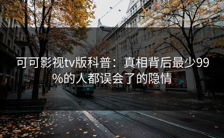 可可影视tv版科普:真相背后最少99%的人都误会了的隐情 可可影视tv版科普:真相背后最少99%的人都误会了的隐情