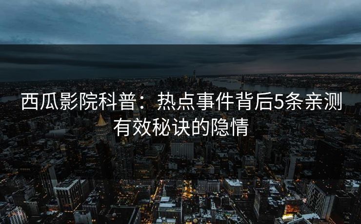 西瓜影院科普:热点事件背后5条亲测有效秘诀的隐情 西瓜影院科普:热点事件背后5条亲测有效秘诀的隐情