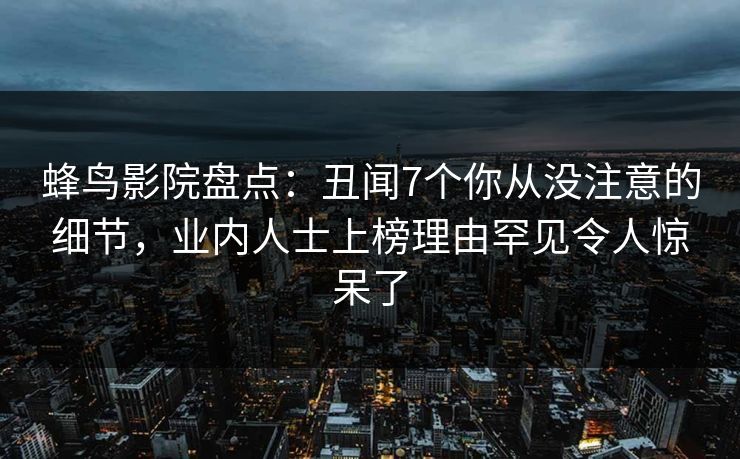 蜂鸟影院盘点:丑闻7个你从没注意的细节,业内人士上榜理由罕见令人惊呆了 蜂鸟影院盘点:丑闻7个你从没注意的细节,业内人士上榜理由罕见令人惊呆了