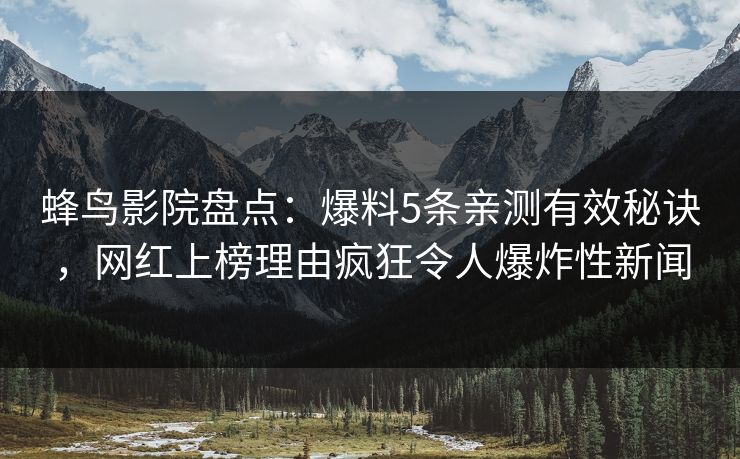 蜂鸟影院盘点:爆料5条亲测有效秘诀,网红上榜理由疯狂令人爆炸性新闻 蜂鸟影院盘点:爆料5条亲测有效秘诀,网红上榜理由疯狂令人爆炸性新闻