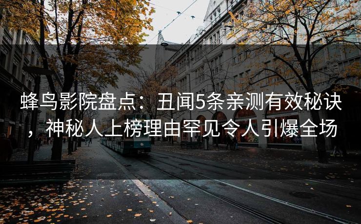 蜂鸟影院盘点:丑闻5条亲测有效秘诀,神秘人上榜理由罕见令人引爆全场 蜂鸟影院盘点:丑闻5条亲测有效秘诀,神秘人上榜理由罕见令人引爆全场