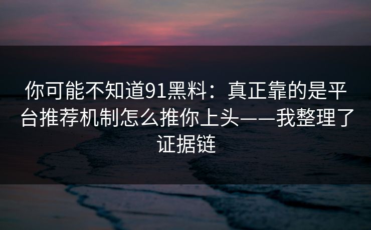 你可能不知道91黑料:真正靠的是平台推荐机制怎么推你上头——我整理了证据链 你可能不知道91黑料:真正靠的是平台推荐机制怎么推你上头——我整理了证据链
