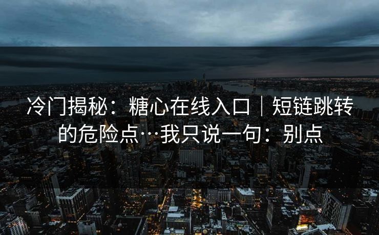 冷门揭秘:糖心在线入口|短链跳转的危险点…我只说一句:别点 冷门揭秘:糖心在线入口|短链跳转的危险点…我只说一句:别点