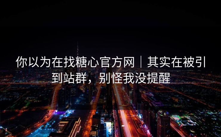 你以为在找糖心官方网|其实在被引到站群,别怪我没提醒 你以为在找糖心官方网|其实在被引到站群,别怪我没提醒