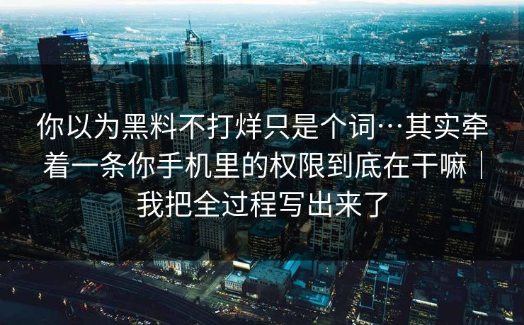 你以为黑料不打烊只是个词…其实牵着一条你手机里的权限到底在干嘛｜我把全过程写出来了