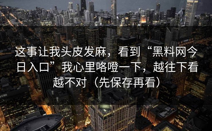 这事让我头皮发麻，看到“黑料网今日入口”我心里咯噔一下，越往下看越不对（先保存再看）