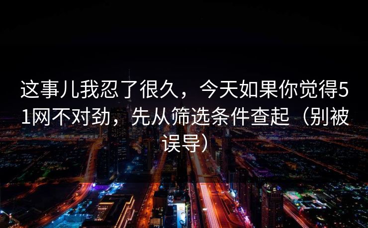 这事儿我忍了很久，今天如果你觉得51网不对劲，先从筛选条件查起（别被误导）