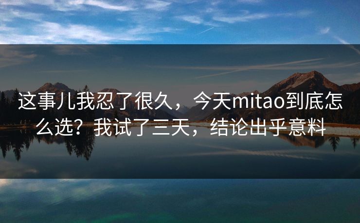 这事儿我忍了很久,今天mitao到底怎么选?我试了三天,结论出乎意料 这事儿我忍了很久,今天mitao到底怎么选?我试了三天,结论出乎意料