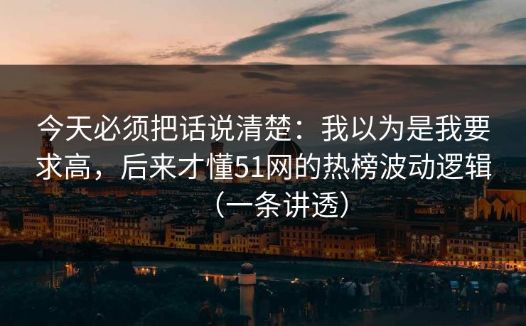 今天必须把话说清楚：我以为是我要求高，后来才懂51网的热榜波动逻辑（一条讲透）