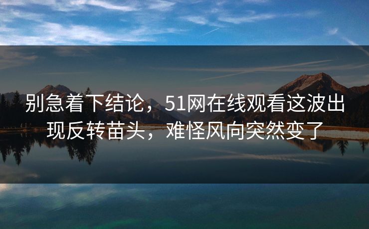 别急着下结论，51网在线观看这波出现反转苗头，难怪风向突然变了