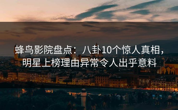 蜂鸟影院盘点:八卦10个惊人真相,明星上榜理由异常令人出乎意料 蜂鸟影院盘点:八卦10个惊人真相,明星上榜理由异常令人出乎意料