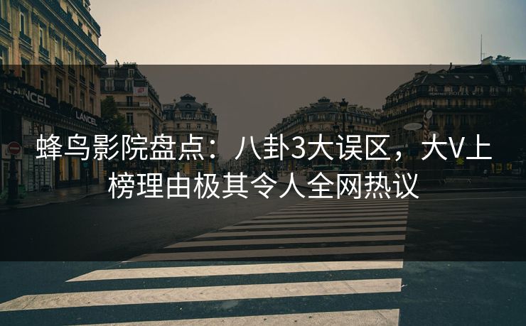 蜂鸟影院盘点:八卦3大误区,大V上榜理由极其令人全网热议 蜂鸟影院盘点:八卦3大误区,大V上榜理由极其令人全网热议