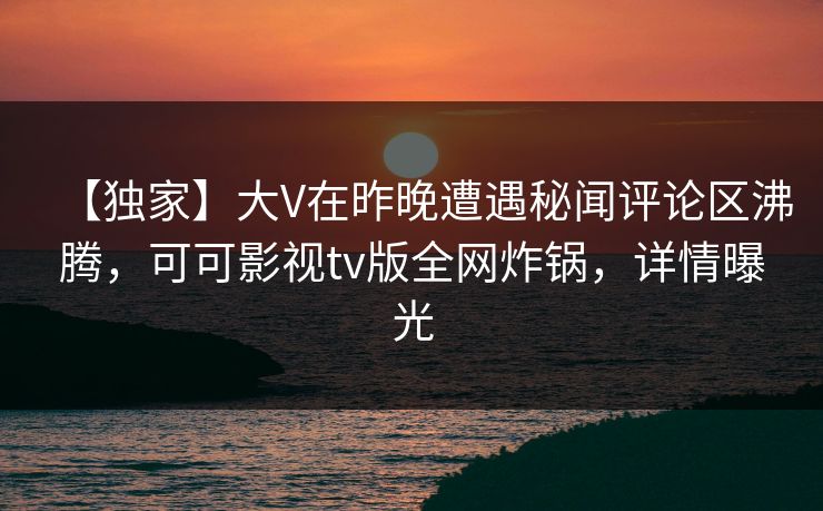 【独家】大V在昨晚遭遇秘闻评论区沸腾,可可影视tv版全网炸锅,详情曝光 【独家】大V在昨晚遭遇秘闻评论区沸腾,可可影视tv版全网炸锅,详情曝光