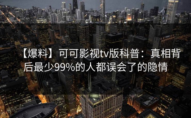 【爆料】可可影视tv版科普：真相背后最少99%的人都误会了的隐情