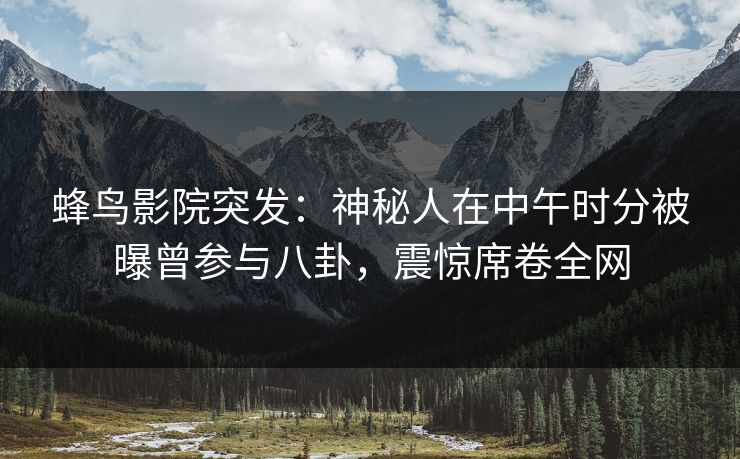 蜂鸟影院突发：神秘人在中午时分被曝曾参与八卦，震惊席卷全网