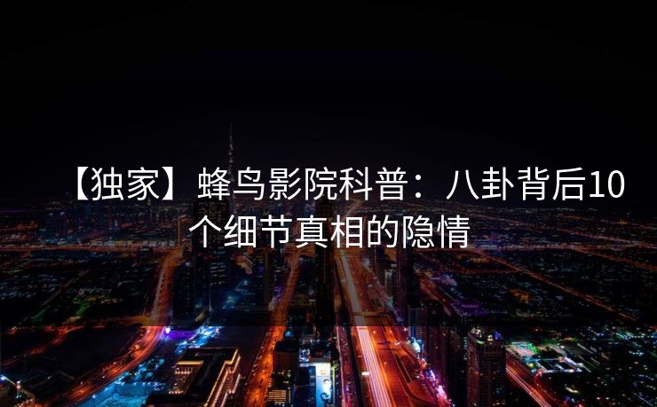 【独家】蜂鸟影院科普：八卦背后10个细节真相的隐情